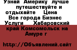   Узнай  Америку  лучше....путешествуйте и отдыхайте  › Цена ­ 1 - Все города Бизнес » Услуги   . Хабаровский край,Комсомольск-на-Амуре г.
